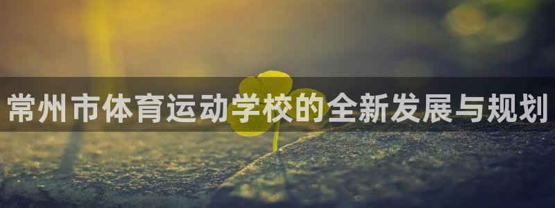 MK体育官方正版app官网：常州市体育运动学校的全新发展与规