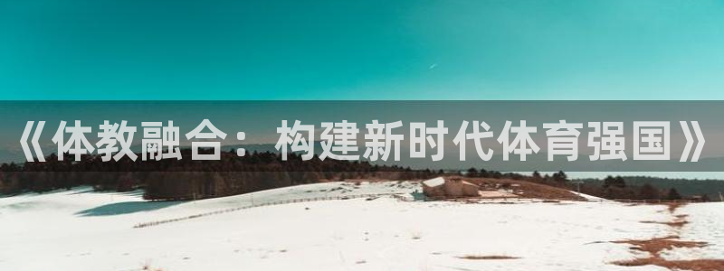 MK体育官网下载平台是正规平台吗知乎：《体教融合：构