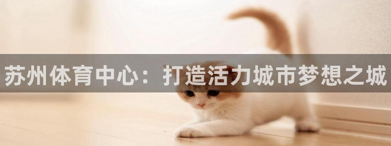 MK体育官网下载招商电话是多少：苏州体育中心：打造活