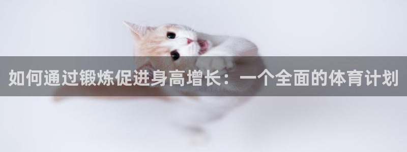 MK体育官方正版app集团官网网址：如何通过锻炼促进身高增长