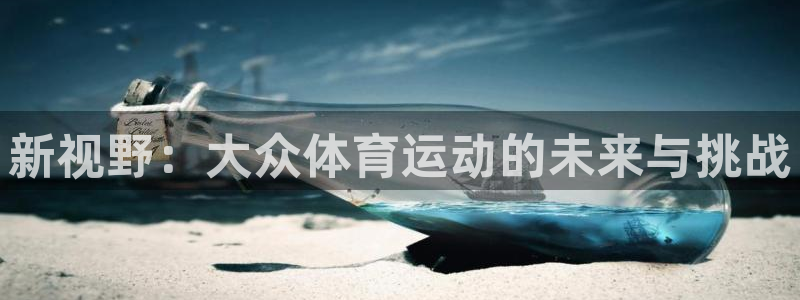 MK体育官网下载平台是正规平台吗：新视野：大众体育运动的未来