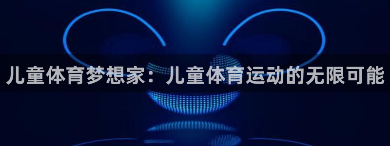 MK体育官网下载平台注册流程视频：儿童体育梦想家：儿童体育运